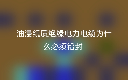 油浸紙質絕緣電力電纜為什么必須鉛封？(圖1)