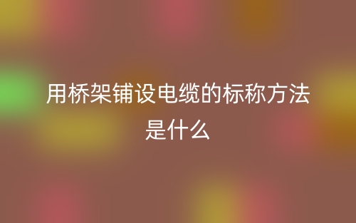 用橋架鋪設(shè)電纜的標(biāo)稱方法是什么？(圖1)