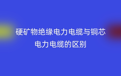 硬礦物絕緣電力電纜與銅芯電力電纜的區(qū)別？(圖1)