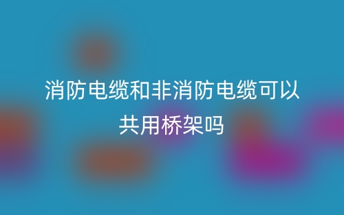消防電纜和非消防電纜可以共用橋架嗎？(圖1)