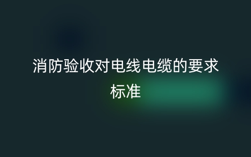 消防驗(yàn)收對(duì)電線電纜的要求標(biāo)準(zhǔn)是什么？(圖1)