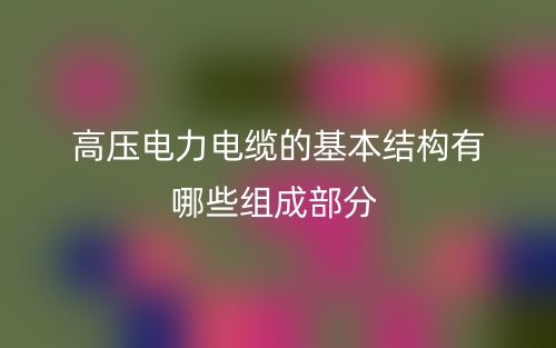 高壓電力電纜的基本結(jié)構(gòu)有哪些組成部分？(圖1)