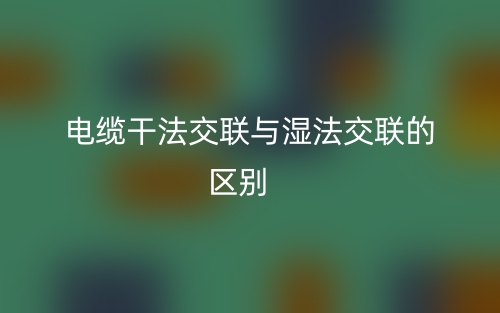 電纜干法交聯(lián)與濕法交聯(lián)的區(qū)別是什么？(圖1)