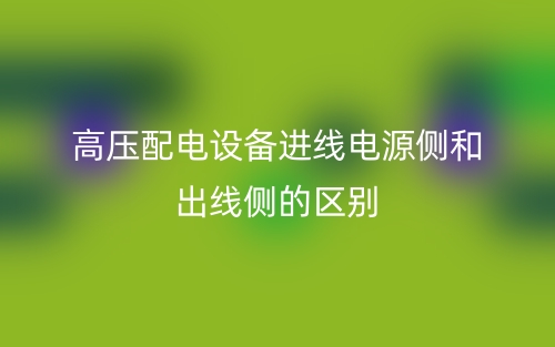 高壓配電設備進線電源側(cè)和出線側(cè)的區(qū)別是什么？(圖1)