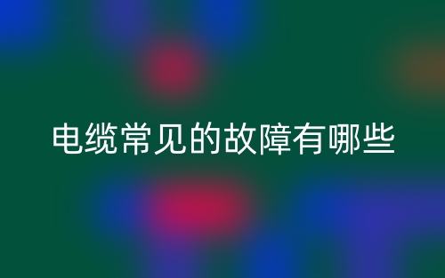 電纜常見的故障有哪些？(圖1)