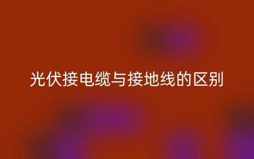 光伏接電纜與接地線的區(qū)別是什么？(圖1)