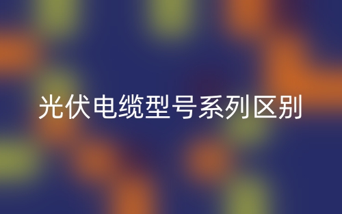 光伏電纜型號(hào)系列區(qū)別？(圖1)