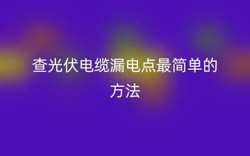 查光伏電纜漏電點最簡單的方法是什么？(圖1)