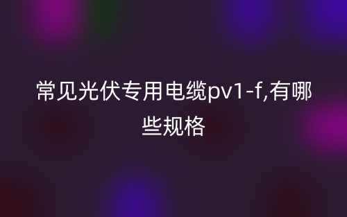 常見光伏專用電纜pv1-f,有哪些規(guī)格？(圖1)