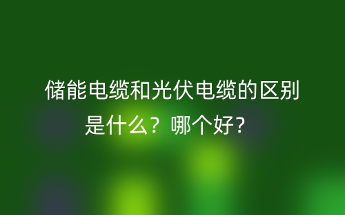 儲能電纜和光伏電纜的區(qū)別是什么？哪個好？(圖1)