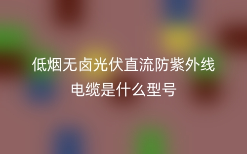 低煙無鹵光伏直流防紫外線電纜是什么型號？(圖1)