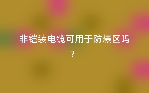非鎧裝電纜可用于防爆區(qū)嗎？(圖1)