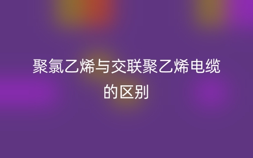 聚氯乙烯與交聯(lián)聚乙烯電纜的區(qū)別是什么？(圖1)