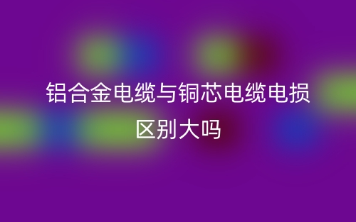 鋁合金電纜與銅芯電纜電損區(qū)別大嗎？(圖1)