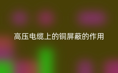 高壓電纜上的銅屏蔽的作用是什么？(圖1)