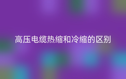 高壓電纜熱縮和冷縮的區(qū)別是什么？(圖1)