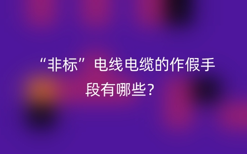 “非標(biāo)”電線電纜的作假手段有哪些？(圖1)