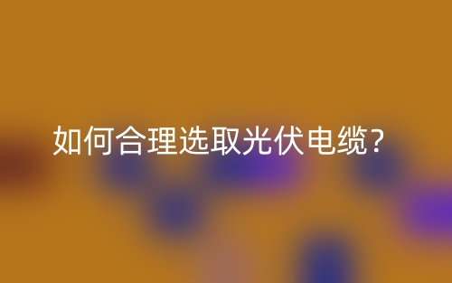 如何合理選取光伏電纜？(圖1)