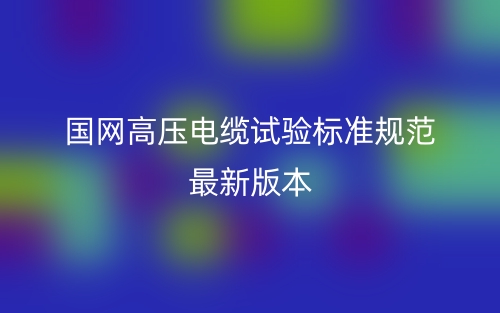 國網(wǎng)高壓電纜試驗標準規(guī)范最新版本(圖1)