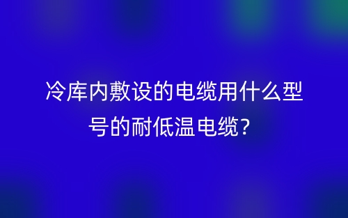 冷庫內(nèi)敷設(shè)的電纜用什么型號的耐低溫電纜？(圖1)