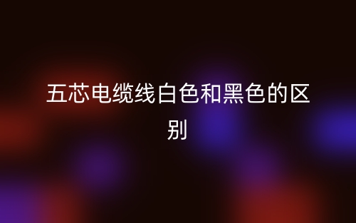 五芯電纜線白色和黑色的區(qū)別是什么？(圖1)