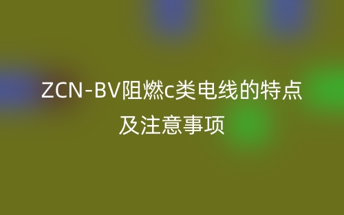 ZCN-BV阻燃c類電線的特點(diǎn)及注意事項(xiàng)(圖1)