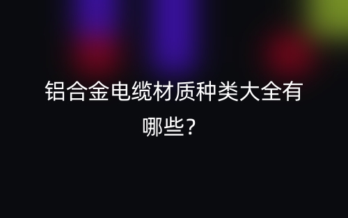 鋁合金電纜材質(zhì)種類大全有哪些？(圖1)