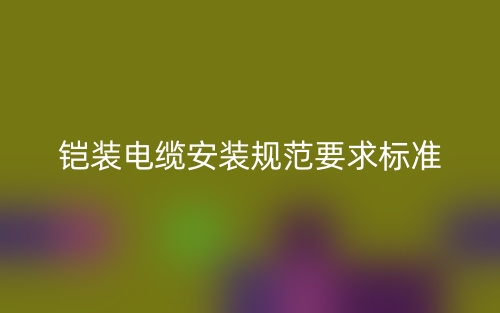 鎧裝電纜安裝規(guī)范要求標準是什么？(圖1)