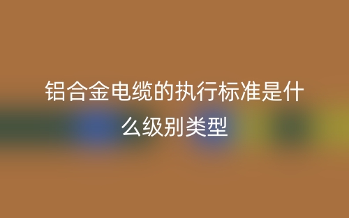 鋁合金電纜的執(zhí)行標(biāo)準(zhǔn)是什么級(jí)別類型？(圖1)