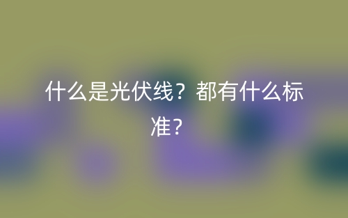 什么是光伏線？都有什么標(biāo)準(zhǔn)？(圖1)