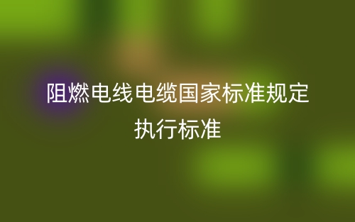 阻燃電線電纜國(guó)家標(biāo)準(zhǔn)規(guī)定執(zhí)行標(biāo)準(zhǔn)是什么？(圖1)