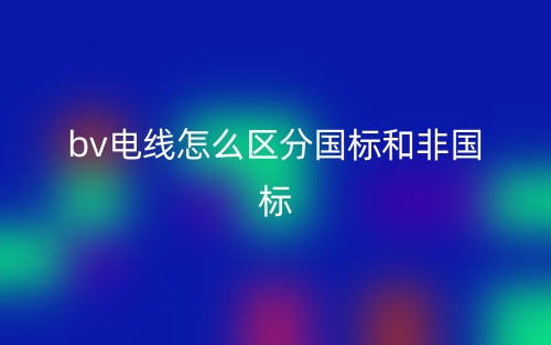 bv電線怎么區(qū)分國(guó)標(biāo)和非國(guó)標(biāo)？(圖1)