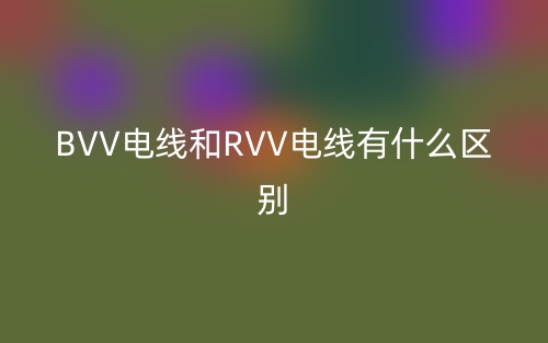 BVV電線和RVV電線有什么區(qū)別？(圖1)