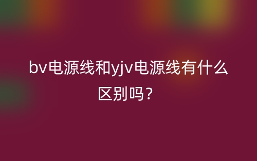 bv電源線和yjv電源線有什么區(qū)別嗎？(圖1)