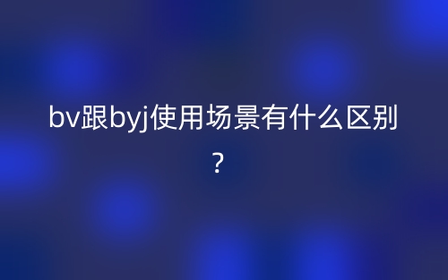 bv跟byj使用場(chǎng)景有什么區(qū)別？(圖1)
