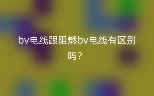 bv電線跟阻燃bv電線有區(qū)別嗎？(圖1)
