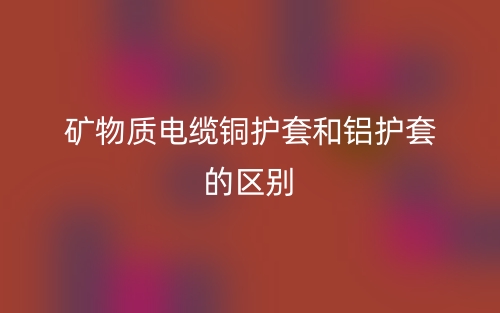 礦物質(zhì)電纜銅護(hù)套和鋁護(hù)套的區(qū)別是什么？(圖1)