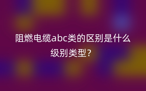 阻燃電纜abc類(lèi)的區(qū)別是什么級(jí)別類(lèi)型？(圖1)