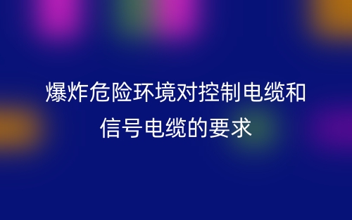 爆炸危險(xiǎn)環(huán)境對控制電纜和信號(hào)電纜的要求(圖1)