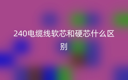 240電纜線軟芯和硬芯什么區(qū)別？(圖1)