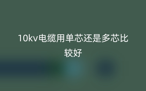 10kv電纜用單芯還是多芯比較好？(圖1)