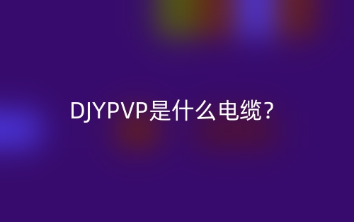 DJYPVP是什么電纜？DJYPVP電纜的定義與實際應(yīng)用場景(圖1)