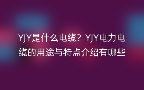 YJY是什么電纜？YJY電力電纜的用途與特點(diǎn)介紹有哪些？(圖1)