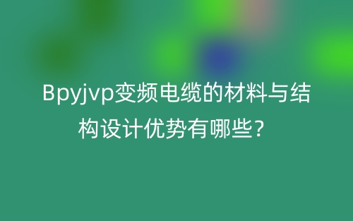 Bpyjvp變頻電纜的材料與結(jié)構(gòu)設(shè)計(jì)優(yōu)勢(shì)有哪些？(圖1)