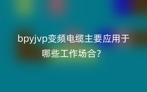 bpyjvp變頻電纜主要應(yīng)用于哪些方面？(圖1)