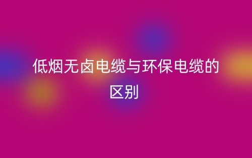 低煙無(wú)鹵電纜與環(huán)保電纜的區(qū)別是什么？(圖1)