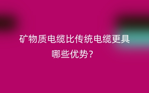 礦物質(zhì)電纜比傳統(tǒng)電纜更具哪些優(yōu)勢(shì)？(圖1)