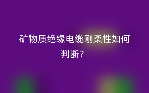 礦物質絕緣電纜剛柔性如何判斷？(圖1)