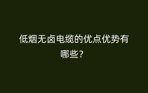 低煙無鹵電纜的優(yōu)點(diǎn)優(yōu)勢(shì)有哪些？(圖1)
