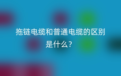 拖鏈電纜和普通電纜的區(qū)別是什么？(圖1)